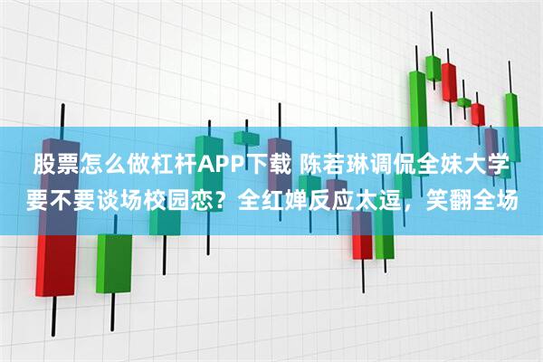 股票怎么做杠杆APP下载 陈若琳调侃全妹大学要不要谈场校园恋？全红婵反应太逗，笑翻全场