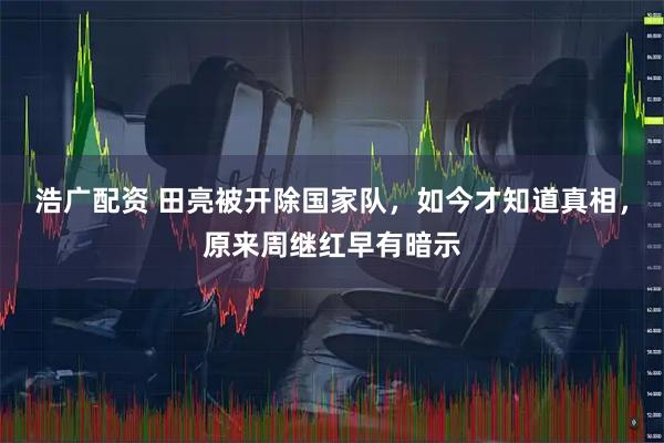 浩广配资 田亮被开除国家队，如今才知道真相，原来周继红早有暗示