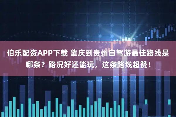 伯乐配资APP下载 肇庆到贵州自驾游最佳路线是哪条？路况好还能玩，这条路线超赞！