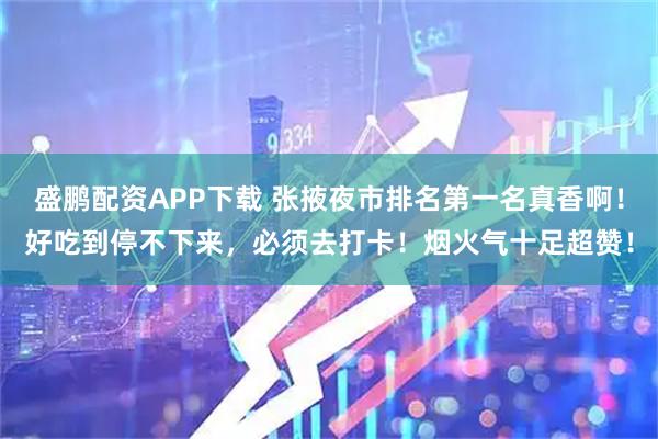 盛鹏配资APP下载 张掖夜市排名第一名真香啊！好吃到停不下来，必须去打卡！烟火气十足超赞！