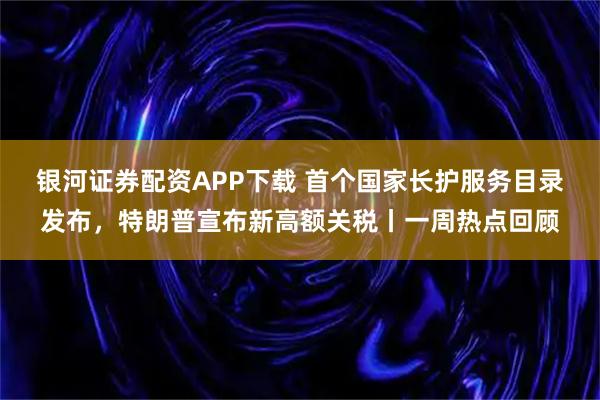 银河证券配资APP下载 首个国家长护服务目录发布，特朗普宣布新高额关税丨一周热点回顾