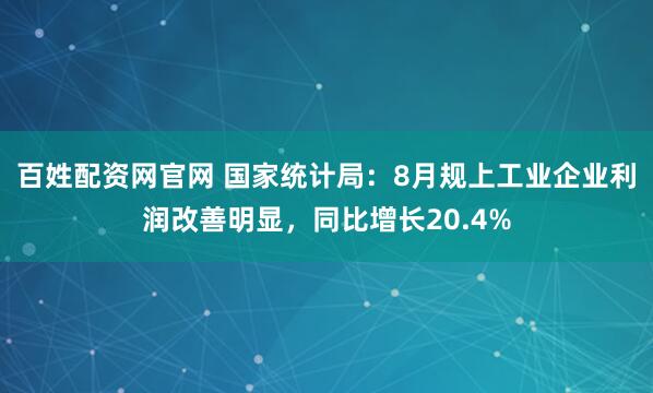 百姓配资网官网 国家统计局：8月规上工业企业利润改善明显，同比增长20.4%