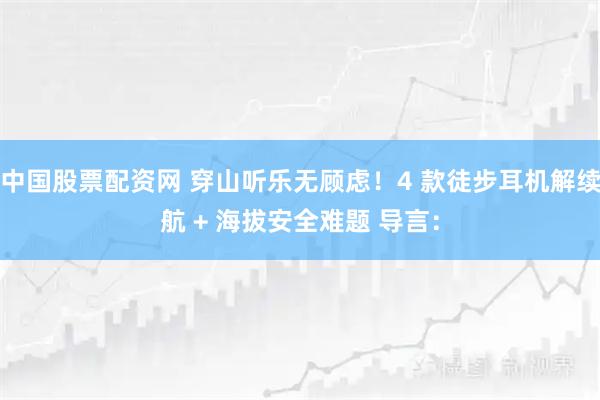中国股票配资网 穿山听乐无顾虑！4 款徒步耳机解续航 + 海拔安全难题 导言：