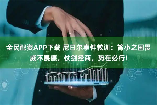 全民配资APP下载 尼日尔事件教训：筲小之国畏威不畏德，仗剑经商，势在必行!