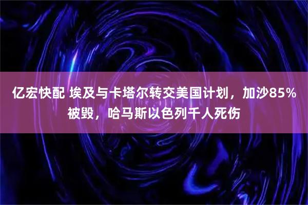 亿宏快配 埃及与卡塔尔转交美国计划，加沙85%被毁，哈马斯以色列千人死伤