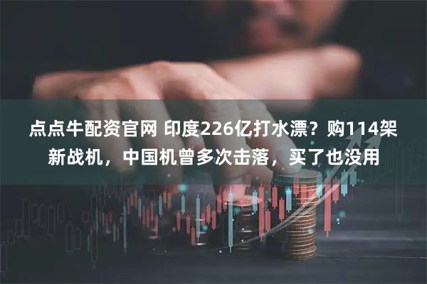 点点牛配资官网 印度226亿打水漂？购114架新战机，中国机曾多次击落，买了也没用