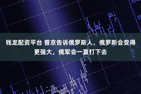 钱龙配资平台 普京告诉俄罗斯人，俄罗斯会变得更强大，俄军会一直打下去
