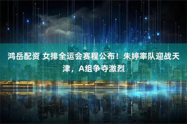 鸿岳配资 女排全运会赛程公布！朱婷率队迎战天津，A组争夺激烈