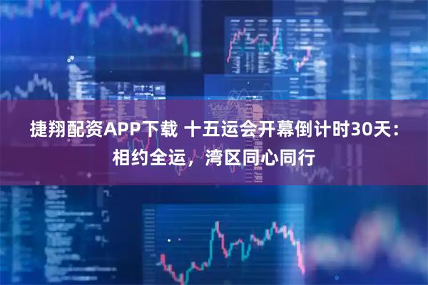 捷翔配资APP下载 十五运会开幕倒计时30天：相约全运，湾区同心同行