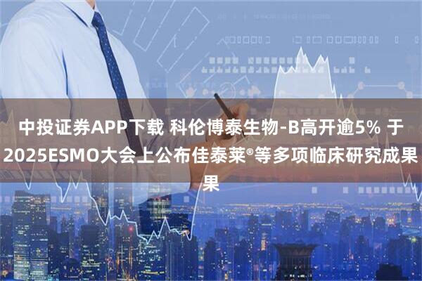 中投证券APP下载 科伦博泰生物-B高开逾5% 于2025ESMO大会上公布佳泰莱®等多项临床研究成果