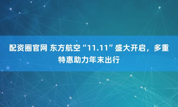 配资圈官网 东方航空“11.11”盛大开启，多重特惠助力年末出行