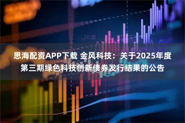 思海配资APP下载 金风科技：关于2025年度第三期绿色科技创新债券发行结果的公告