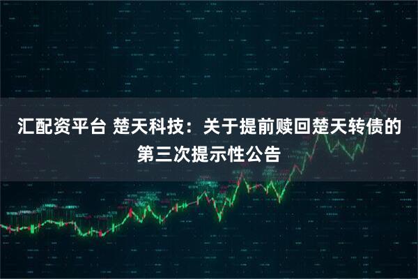 汇配资平台 楚天科技：关于提前赎回楚天转债的第三次提示性公告