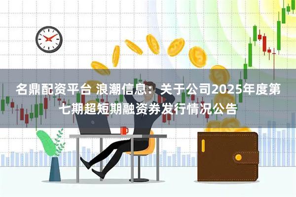 名鼎配资平台 浪潮信息：关于公司2025年度第七期超短期融资券发行情况公告