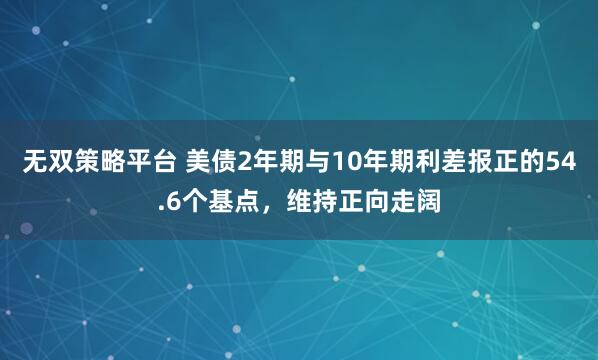 无双策略平台 美债2年期与10年期利差报正的54.6个基点，维持正向走阔