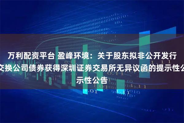 万利配资平台 盈峰环境：关于股东拟非公开发行可交换公司债券获得深圳证券交易所无异议函的提示性公告