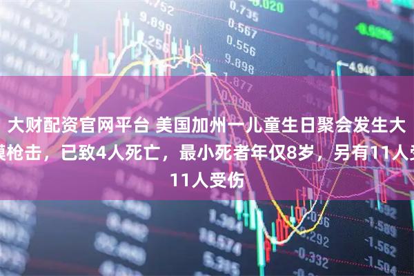 大财配资官网平台 美国加州一儿童生日聚会发生大规模枪击，已致4人死亡，最小死者年仅8岁，另有11人受伤