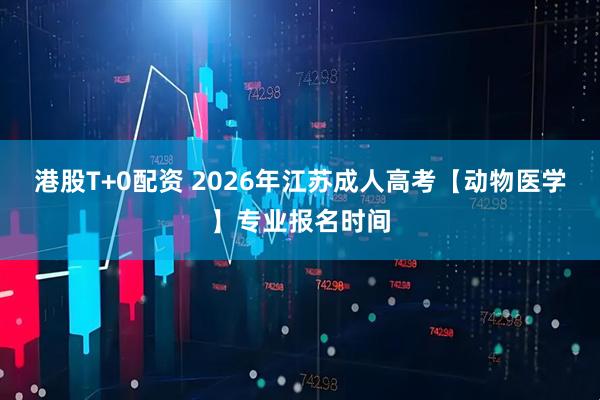港股T+0配资 2026年江苏成人高考【动物医学】专业报名时间