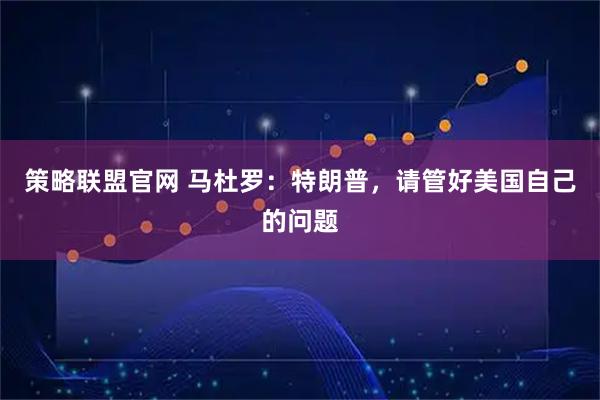 策略联盟官网 马杜罗：特朗普，请管好美国自己的问题