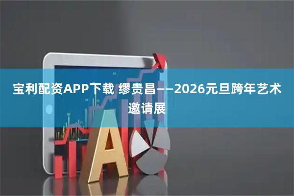 宝利配资APP下载 缪贵昌——2026元旦跨年艺术邀请展