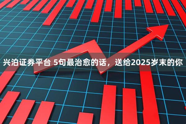 兴泊证券平台 5句最治愈的话，送给2025岁末的你