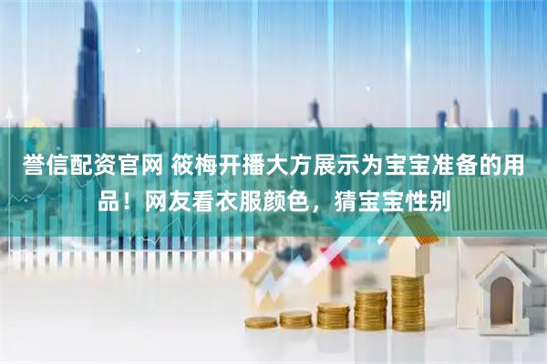 誉信配资官网 筱梅开播大方展示为宝宝准备的用品！网友看衣服颜色，猜宝宝性别