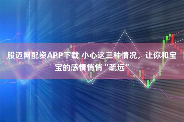 股迈网配资APP下载 小心这三种情况，让你和宝宝的感情悄悄“疏远”