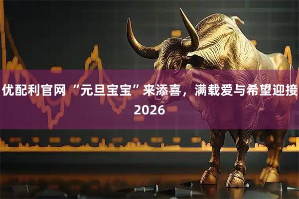优配利官网 “元旦宝宝”来添喜，满载爱与希望迎接2026