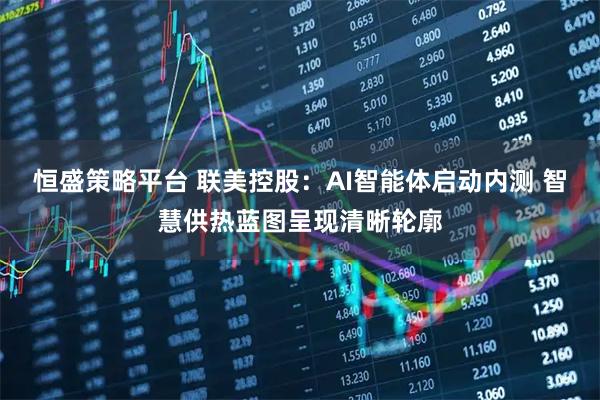 恒盛策略平台 联美控股：AI智能体启动内测 智慧供热蓝图呈现清晰轮廓