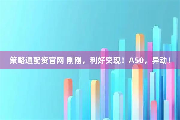 策略通配资官网 刚刚，利好突现！A50，异动！