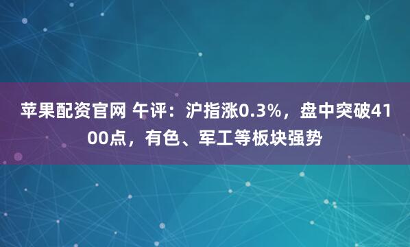 苹果配资官网 午评：沪指涨0.3%，盘中突破4100点，有色、军工等板块强势