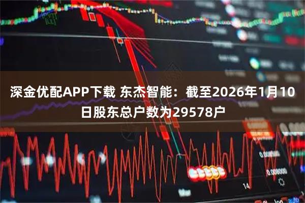 深金优配APP下载 东杰智能：截至2026年1月10日股东总户数为29578户