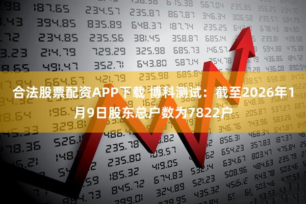 合法股票配资APP下载 博科测试：截至2026年1月9日股东总户数为7822户