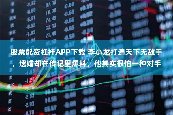 股票配资杠杆APP下载 李小龙打遍天下无敌手，遗孀却在传记里爆料，他其实很怕一种对手