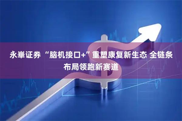 永崋证券 “脑机接口+”重塑康复新生态 全链条布局领跑新赛道