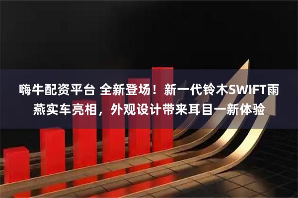 嗨牛配资平台 全新登场！新一代铃木SWIFT雨燕实车亮相，外观设计带来耳目一新体验