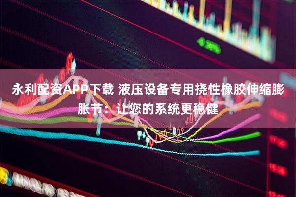 永利配资APP下载 液压设备专用挠性橡胶伸缩膨胀节：让您的系统更稳健