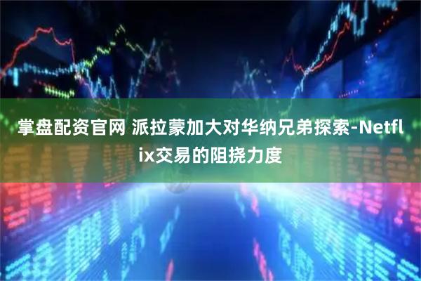 掌盘配资官网 派拉蒙加大对华纳兄弟探索-Netflix交易的阻挠力度