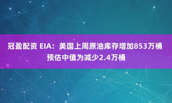 冠盈配资 EIA：美国上周原油库存增加853万桶 预估中值为减少2.4万桶