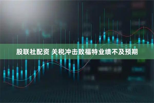 股联社配资 关税冲击致福特业绩不及预期