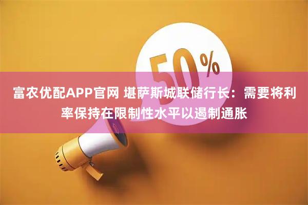 富农优配APP官网 堪萨斯城联储行长：需要将利率保持在限制性水平以遏制通胀