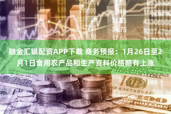 融金汇银配资APP下载 商务预报：1月26日至2月1日食用农产品和生产资料价格略有上涨