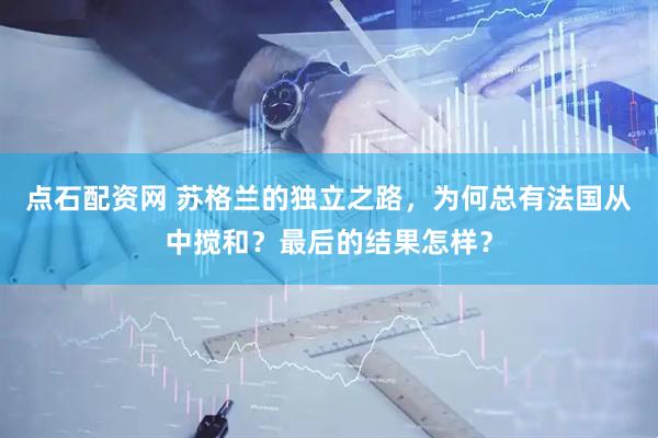 点石配资网 苏格兰的独立之路，为何总有法国从中搅和？最后的结果怎样？