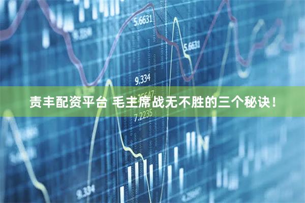 责丰配资平台 毛主席战无不胜的三个秘诀！