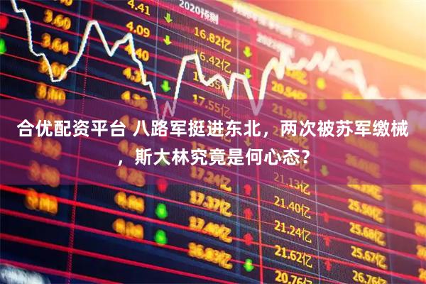 合优配资平台 八路军挺进东北，两次被苏军缴械，斯大林究竟是何心态？