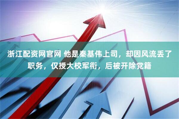 浙江配资网官网 他是秦基伟上司，却因风流丢了职务，仅授大校军衔，后被开除党籍