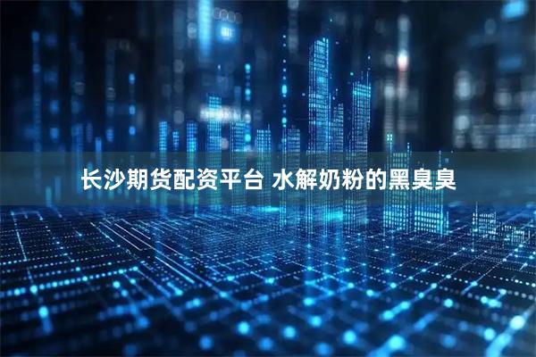 长沙期货配资平台 水解奶粉的黑臭臭