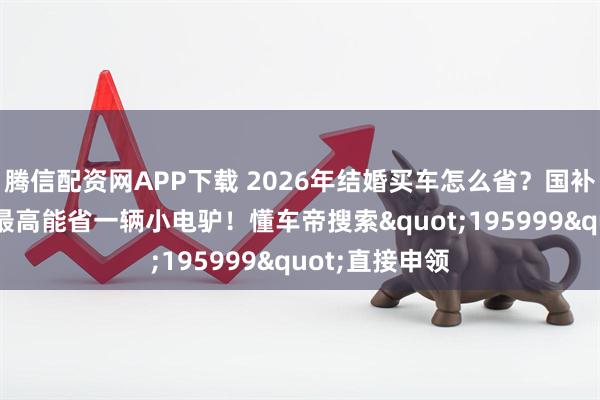腾信配资网APP下载 2026年结婚买车怎么省？国补+车企让利，最高能省一辆小电驴！懂车帝搜索"195999"直接申领