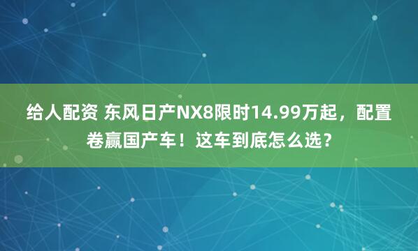 给人配资 东风日产NX8限时14.99万起，配置卷赢国产车！这车到底怎么选？
