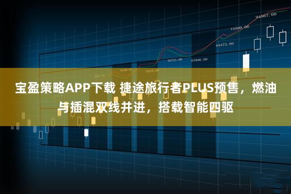 宝盈策略APP下载 捷途旅行者PLUS预售，燃油与插混双线并进，搭载智能四驱